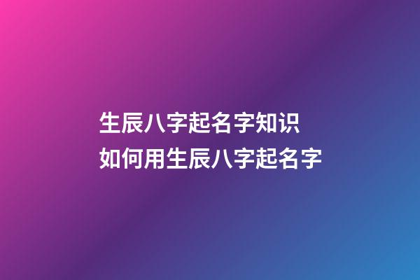生辰八字起名字知识 如何用生辰八字起名字